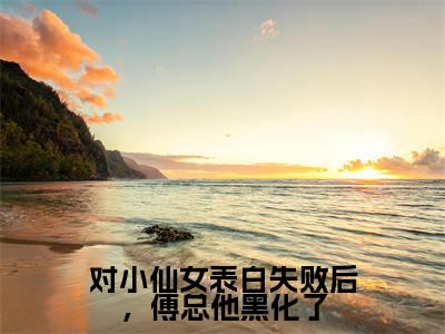 对小仙女表白失败后,傅总他黑化了:傅屿承林知愿全文免费阅读无弹窗大结局_(对小仙女表白失败后,傅总他黑化了)傅屿承林知愿最新章节列表笔趣阁