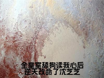 全皇室舔狗读我心后逆天改命了沈芝芝(沈芝芝)全文免费阅读最新章节大结局_全皇室舔狗读我心后逆天改命了沈芝芝最新章节列表_笔趣阁