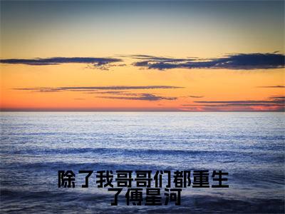 傅星河小说在线阅读(除了我哥哥们都重生了傅星河)全文免费阅读无弹窗大结局