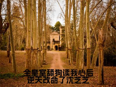 全皇室舔狗读我心后逆天改命了沈芝芝(沈芝芝)全文免费阅读无弹窗大结局_全皇室舔狗读我心后逆天改命了沈芝芝免费阅读无弹窗最新章节列表_笔趣阁
