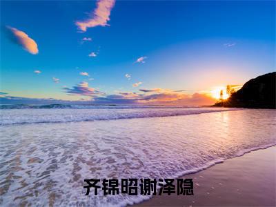 小说齐锦昭谢泽隐(齐锦昭谢泽隐)大结局免费阅读-齐锦昭谢泽隐最新热门小说全文阅读
