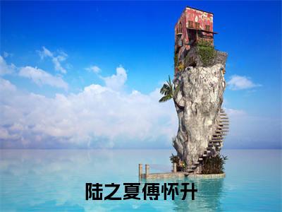 陆之夏傅怀升免费阅读无弹窗大结局-傅怀升陆之夏（陆之夏傅怀升最新全章节大结局）全文阅读