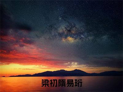 梁初隋易珩(梁初隋易珩)热门小说盘点在线阅读-梁初隋易珩小说无弹窗