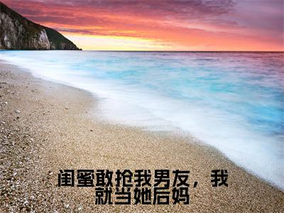 丛珊小说（闺蜜敢抢我男友，我就当她后妈）无弹窗大结局-闺蜜敢抢我男友，我就当她后妈（丛珊）完整版免费阅读