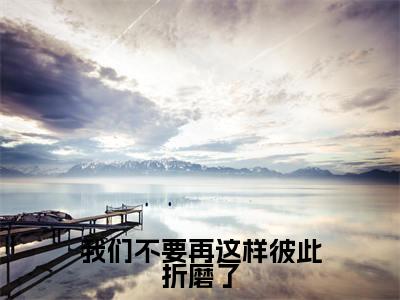 (我们不要再这样彼此折磨了)全文免费阅读无弹窗大结局_(宋云词宋智雅阅读无弹窗)我们不要再这样彼此折磨了最新章节列表