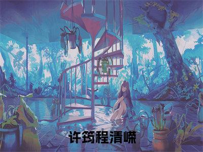 许筠程清嵘《程清嵘许筠小说免费阅读》完整-许筠程清嵘小说(程清嵘许筠)全文最新阅读