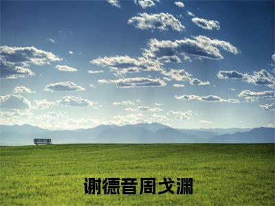 谢德音周戈渊(谢德音周戈渊)全文免费阅读无弹窗大结局_谢德音周戈渊最新章节列表_笔趣阁(谢德音周戈渊)