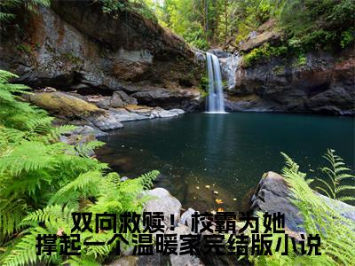  时漫景行（双向救赎！校霸为她撑起一个温暖家）小说推荐精彩章节全文阅读-热门小说双向救赎！校霸为她撑起一个温暖家（ 时漫景行）精选章节阅读