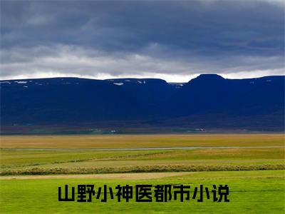 山野小神医小说全文（ 张小柱林曼雪）全文免费阅读无弹窗大结局-（ 张小柱林曼雪）无弹窗免费阅读大结局