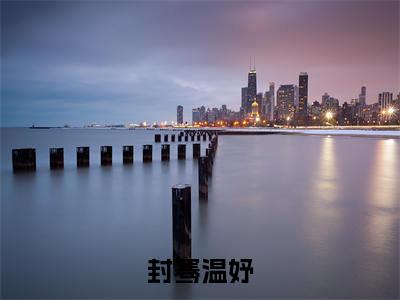 封骞温妤小说全文(温妤封骞)完整版阅读-封骞温妤小说全文无删减版