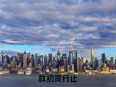 权初贺行止最新章节-(权初贺行止)权初贺行止全文在线阅读无弹窗