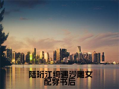  陆珩江绮遇全文（沙雕女配穿书后，成了黑红第一人陆珩江绮遇观看更新篇）完整版小说阅读_沙雕女配穿书后，成了黑红第一人陆珩江绮遇观看更新篇全本列表免费笔趣阁（ 陆珩江绮遇）