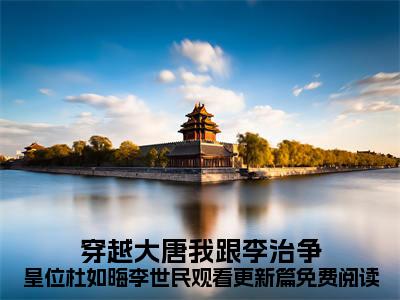 穿越大唐我跟李治争皇位杜如晦李世民观看更新篇小说全文（ 杜如晦李世民）全文免费阅读无弹窗大结局_穿越大唐我跟李治争皇位杜如晦李世民观看更新篇小说全文最新章节列表