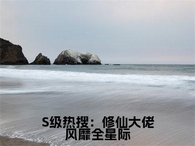 小说S级热搜:修仙大佬风靡全星际(江赐晏音)全文免费阅读-最火热门小说S级热搜:修仙大佬风靡全星际最新章节更新