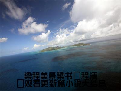 梁程美景梁书媞程清玙观看更新篇（ 梁书媞程清玙）精彩小说-小说 梁书媞程清玙全文无删减版免费阅读