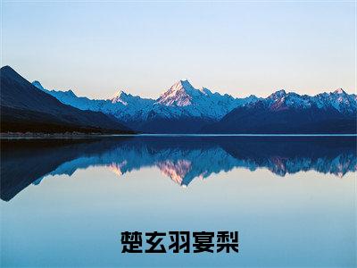 楚玄羽宴梨(宴梨楚玄羽)抖音热推小说全集无删减_(宴梨楚玄羽免费阅读全文大结局)最新章节列表_笔趣阁