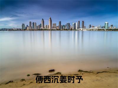 姜时予傅西沉(傅西沉姜时予)全文免费阅读无弹窗大结局_傅西沉姜时予最新章节列表_笔趣阁