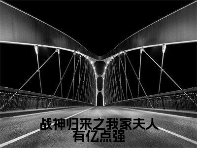 顾行之苏童小说免费阅读-战神归来之我家夫人有亿点强完整版全文大结局