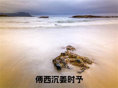 傅西沉姜时予(姜时予傅西沉)小说全文免费阅读无弹窗_(姜时予傅西沉)傅西沉姜时予小说全文免费阅读最新章节列表笔趣阁