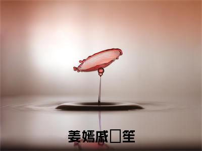 (戚筎笙姜嫣后续+免费)姜嫣戚筎笙小说大结局-精彩美文戚筎笙姜嫣免费阅读