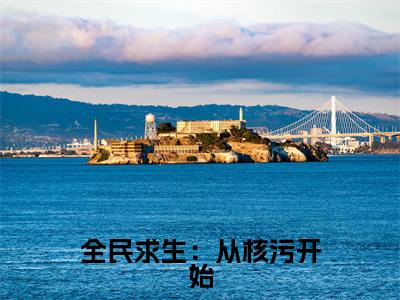 全民求生:从核污开始(言怀夕)热门小说盘点在线阅读-全民求生:从核污开始小说无弹窗