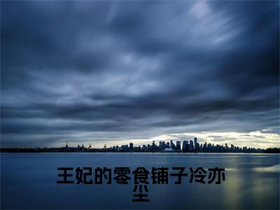 王妃的零食铺子冷亦尘（苏乐乐冷亦尘）全文免费阅读无弹窗大结局_（苏乐乐冷亦尘免费阅读全文大结局）最新章节列表