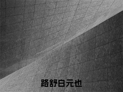 路舒白元也全文阅读-(路舒白元也)路舒白元也小说全文免费阅读_最新章节列表_笔趣阁
