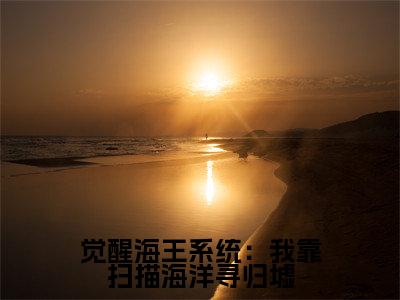 觉醒海王系统：我靠扫描海洋寻归墟（ 顾北赵立春）最火免费小说最新更新-觉醒海王系统：我靠扫描海洋寻归墟（ 顾北赵立春）全文已更新最新章节