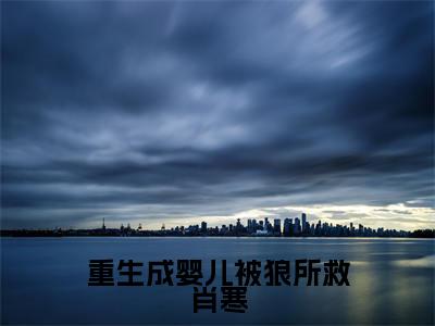 重生成婴儿被狼所救肖寒(苏月肖寒)精选好书-苏月肖寒无删减小说在线阅读(重生成婴儿被狼所救肖寒全文免费阅读)