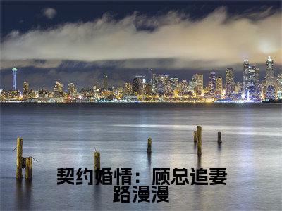 许思漫顾明凯(契约婚情:顾总追妻路漫漫)全文免费阅读-小说契约婚情:顾总追妻路漫漫最新章节阅读笔趣阁