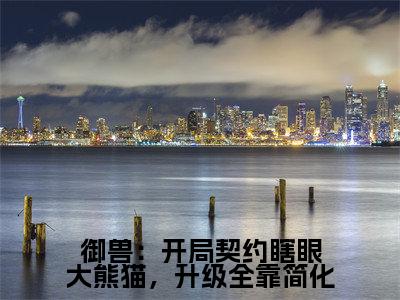 御兽:开局契约瞎眼大熊猫,升级全靠简化(青辰)全文免费阅读最新章节大结局_御兽:开局契约瞎眼大熊猫,升级全靠简化最新章节列表_笔趣阁