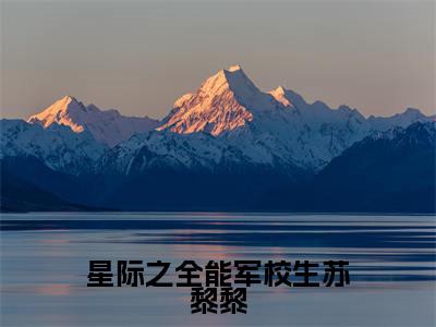 小说（星际之全能军校生苏黎黎）在线赏析_苏黎黎txt小说在线阅读笔趣阁