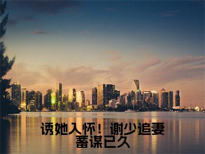 诱她入怀!谢少追妻蓄谋已久(谢策温迎)小说最新章节在线阅读-诱她入怀!谢少追妻蓄谋已久(谢策温迎)已完结全集大结局