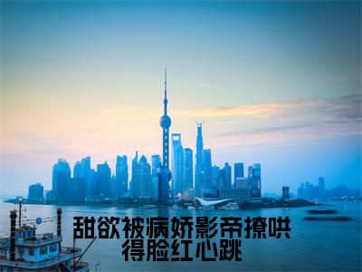 甜欲被病娇影帝撩哄得脸红心跳(祁砚尘林之漾)全文免费阅读无弹窗大结局_(祁砚尘林之漾无弹窗)_笔趣阁