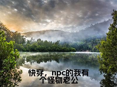 小说于久久(快穿,npc的我有个怪物老公)大结局免费阅读-快穿,npc的我有个怪物老公最新热门小说全文阅读