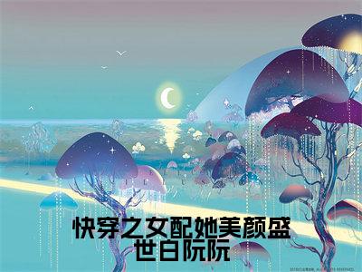 快穿之女配她美颜盛世白阮阮小说（白阮阮）免费阅读全文无弹窗大结局_白阮阮免费阅读无弹窗小说_小说笔趣阁