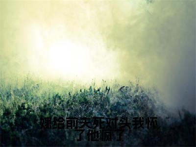 嫁给前夫死对头我怀了他疯了(沈星乔池宴忱全文免费阅读)小说最新章节_嫁给前夫死对头我怀了他疯了全文免费阅读最新章节列表_笔趣阁