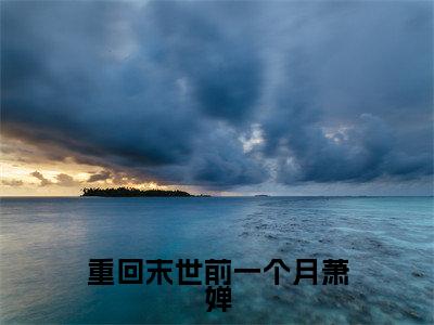 萧婵全文免费免费阅读无弹窗最新章节列表_笔趣阁(重回末世前一个月萧婵全文免费)