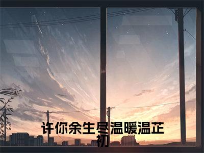 傅瑾司温芷初小说免费阅读全文(傅瑾司温芷初)全文免费阅读无弹窗大结局_许你余生尽温暖温芷初最新章节列表