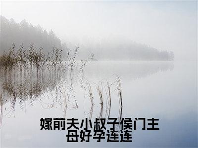 嫁前夫小叔子侯门主母好孕连连全文小说(明棠缈顾诫)全文阅读-嫁前夫小叔子侯门主母好孕连连在线小说免费阅读