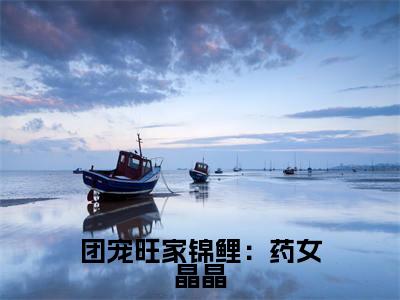 团宠旺家锦鲤：药女晶晶小说（李晶晶）全文免费阅读无弹窗大结局_李晶晶小说免费阅读无弹窗最新章节列表