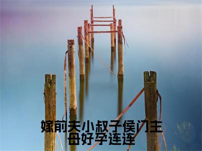 明棠缈顾诫(嫁前夫小叔子侯门主母好孕连连)小说全文免费阅读正版无弹窗嫁前夫小叔子侯门主母好孕连连全文无弹窗阅读