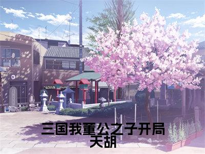 三国我董公之子开局天胡(董宁)小说精彩免费内容_三国我董公之子开局天胡最新章节全文阅读(董宁)