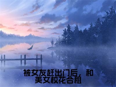 沈丞全文免费大结局被女友赶出门后,和美女校花合租小说在线阅读