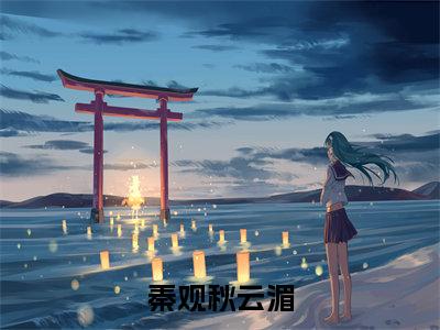 秦观秋云湄(秋云湄秦观)完结版小说-秦观秋云湄小说全文免费阅读笔趣阁