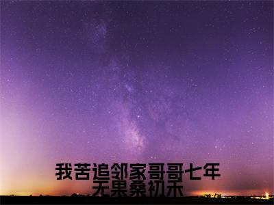 我苦追邻家哥哥七年无果桑初禾桑初禾陆烬时小说热门全集在线观看我苦追邻家哥哥七年无果桑初禾免费章节试读