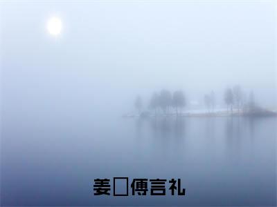 姜玥傅言礼（傅言礼姜玥全文阅读）傅言礼姜玥新书热荐免费小说