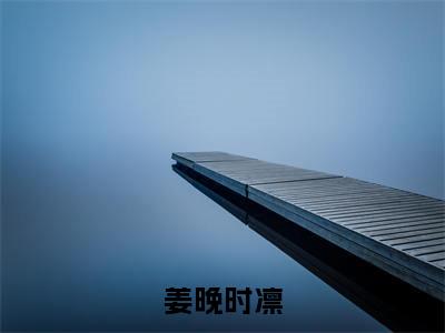 姜晚时凛(时凛姜晚)小说全文免费_姜晚时凛(时凛姜晚)最新章节目录笔趣阁