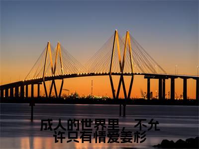 姜杉江也（成人的世界里，不允许只有情爱姜杉）全文免费阅读无弹窗大结局_（成人的世界里，不允许只有情爱姜杉）姜杉江也最新章节列表