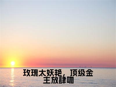 谢聿舟姜漫（玫瑰太妖艳，顶级金主放肆吻）全集免费阅读无弹窗_（玫瑰太妖艳，顶级金主放肆吻小说免费阅读）_笔趣阁